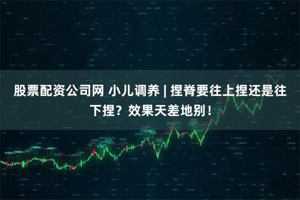 股票配资公司网 小儿调养 | 捏脊要往上捏还是往下捏？效果天差地别！