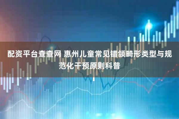 配资平台查查网 惠州儿童常见错颌畸形类型与规范化干预原则科普