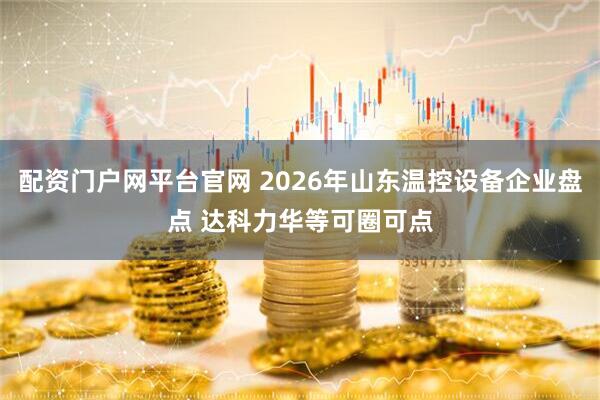配资门户网平台官网 2026年山东温控设备企业盘点 达科力华等可圈可点