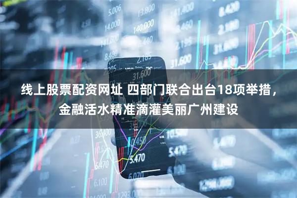 线上股票配资网址 四部门联合出台18项举措，金融活水精准滴灌美丽广州建设